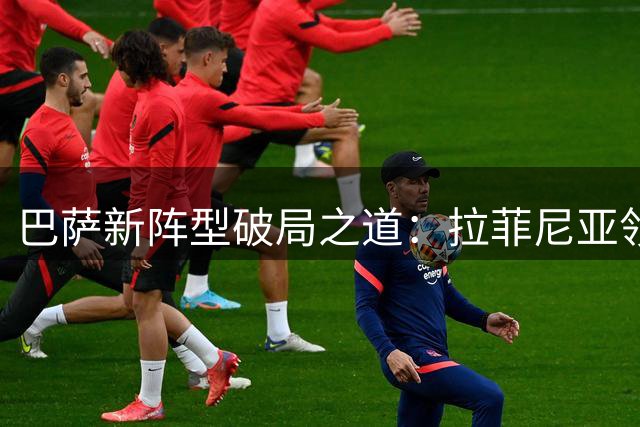 巴萨新阵型破局之道：拉菲尼亚领衔无锋战术冲击双冠